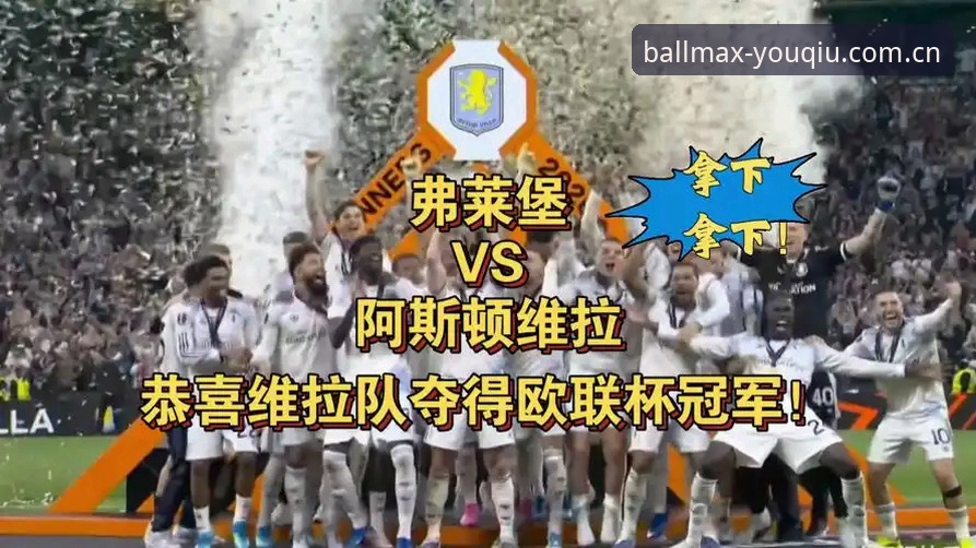 欧联杯决赛3-0大胜弗赖堡：维拉30年冠军荒终结全记录与观赛指南